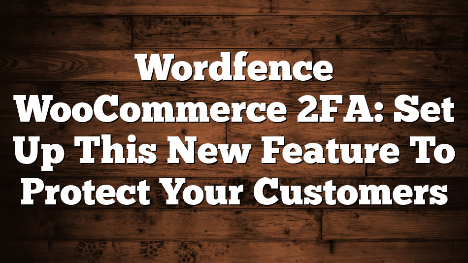 Wordfence WooCommerce 2FA: Set Up This New Feature To Protect Your Customers