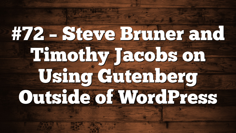 #72 – Steve Bruner and Timothy Jacobs on Using Gutenberg Outside of WordPress