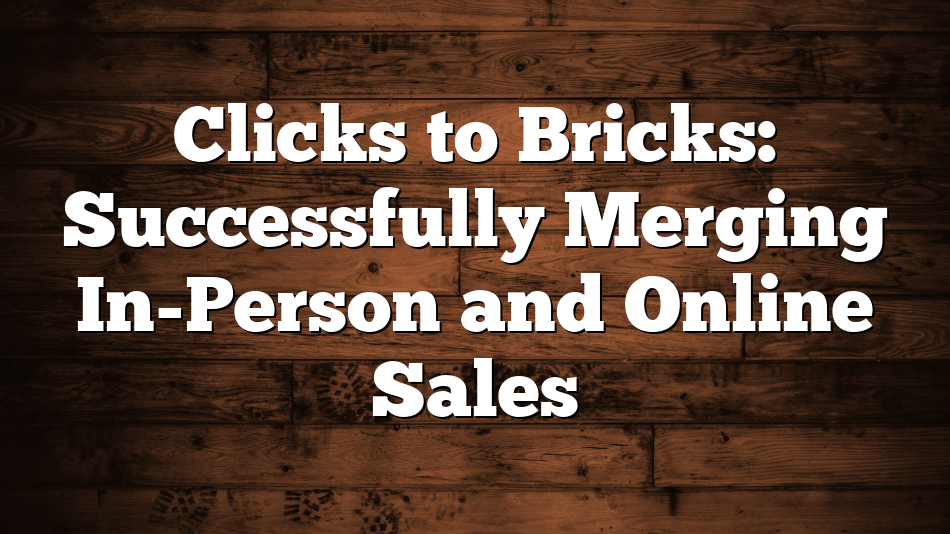 Clicks to Bricks: Successfully Merging In-Person and Online Sales