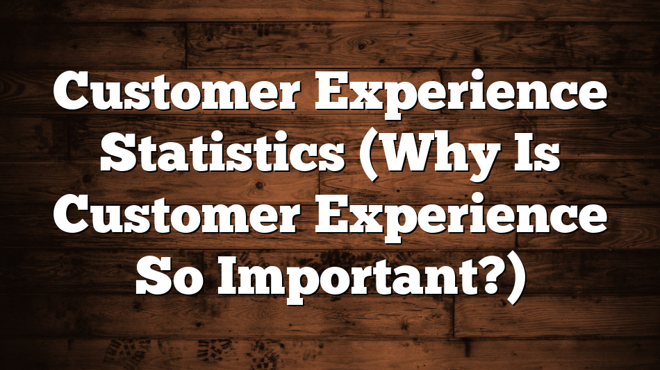 Customer Experience Statistics (Why Is Customer Experience So Important?)
