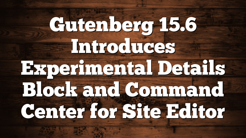 Gutenberg 15.6 Introduces Experimental Details Block and Command Center for Site Editor