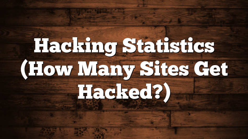 Hacking Statistics (How Many Sites Get Hacked?)