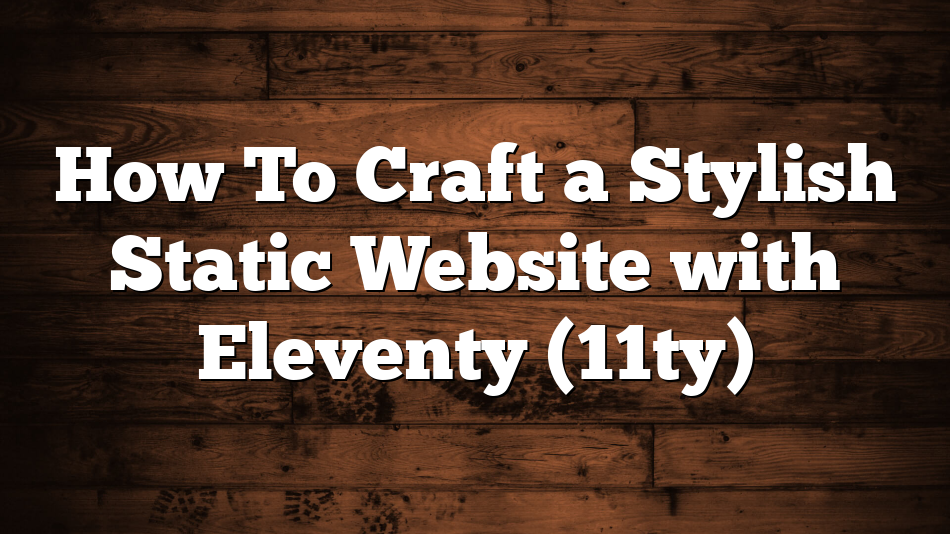 How To Craft a Stylish Static Website with Eleventy (11ty)