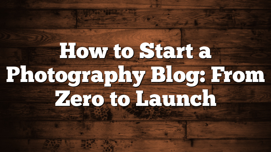 How to Start a Photography Blog: From Zero to Launch