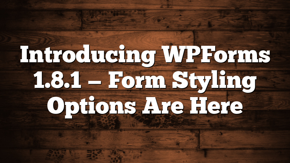 Introducing WPForms 1.8.1 — Form Styling Options Are Here