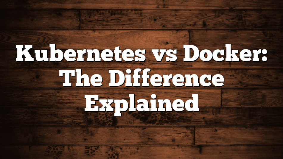 Kubernetes vs Docker: The Difference Explained