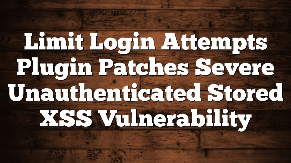 Limit Login Attempts Plugin Patches Severe Unauthenticated Stored XSS Vulnerability