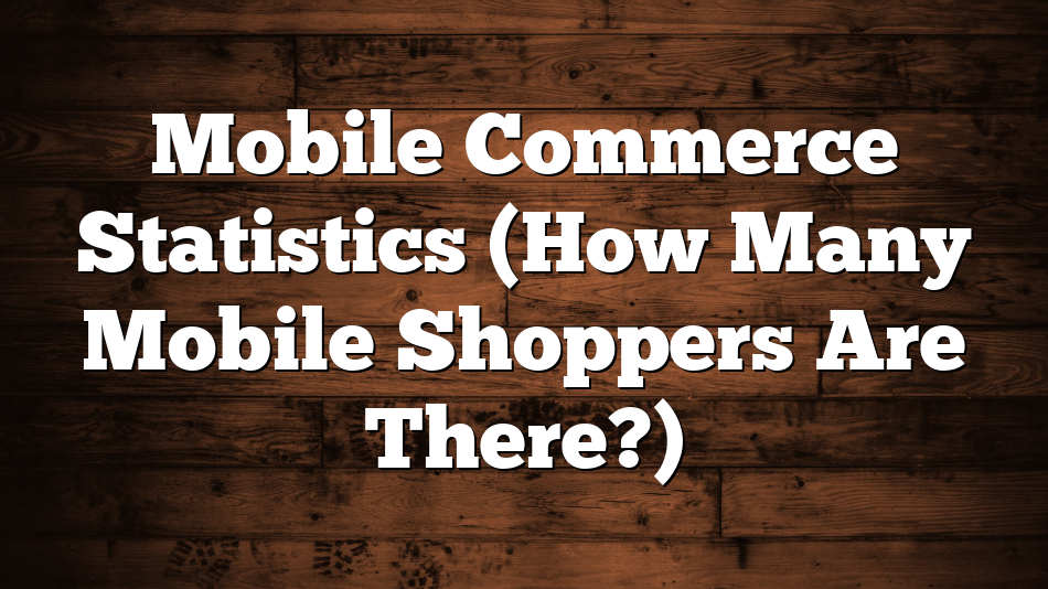 Mobile Commerce Statistics (How Many Mobile Shoppers Are There?)