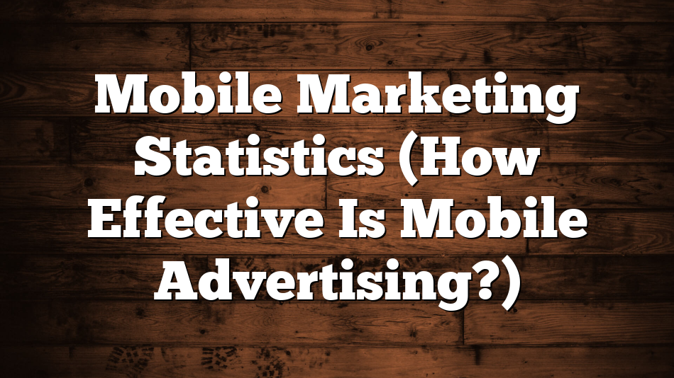 Mobile Marketing Statistics (How Effective Is Mobile Advertising?)