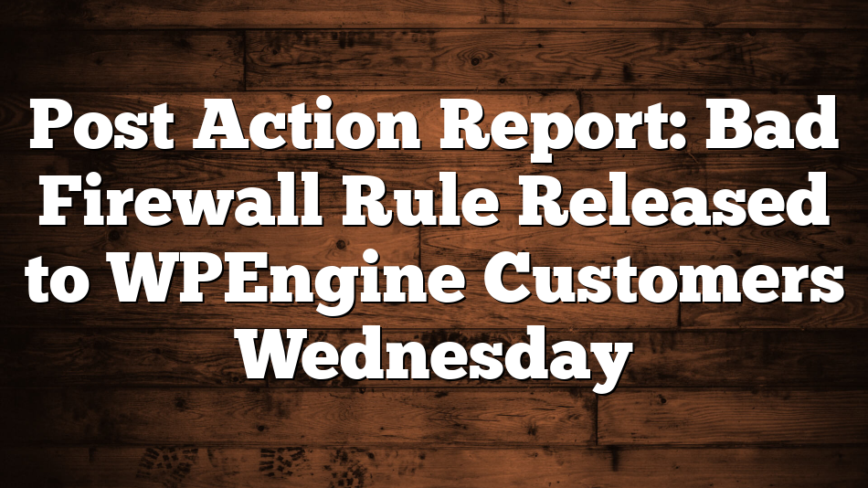 Post Action Report: Bad Firewall Rule Released to WPEngine Customers Wednesday