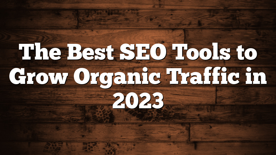 The Best SEO Tools to Grow Organic Traffic in 2023
