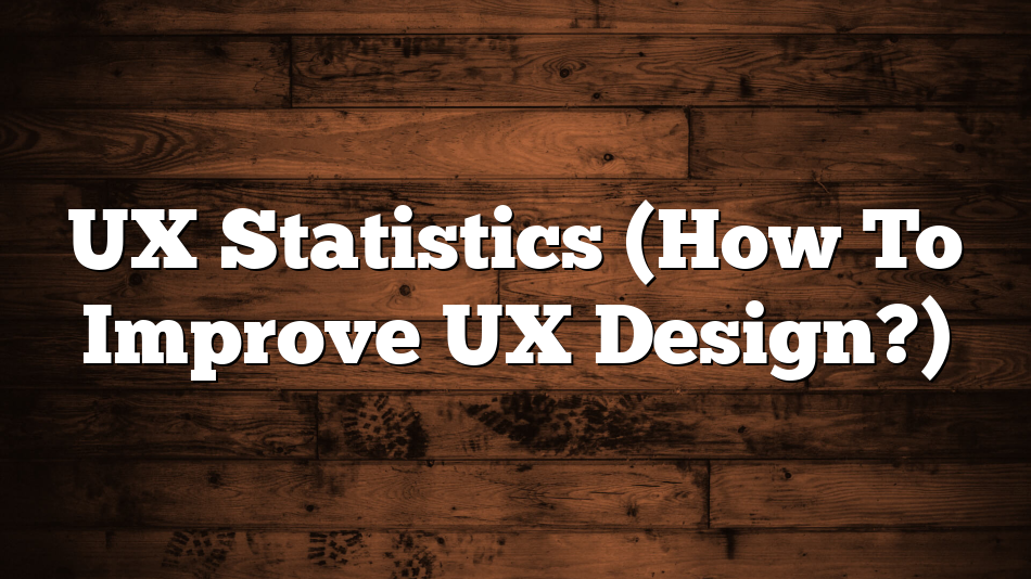 UX Statistics (How To Improve UX Design?)