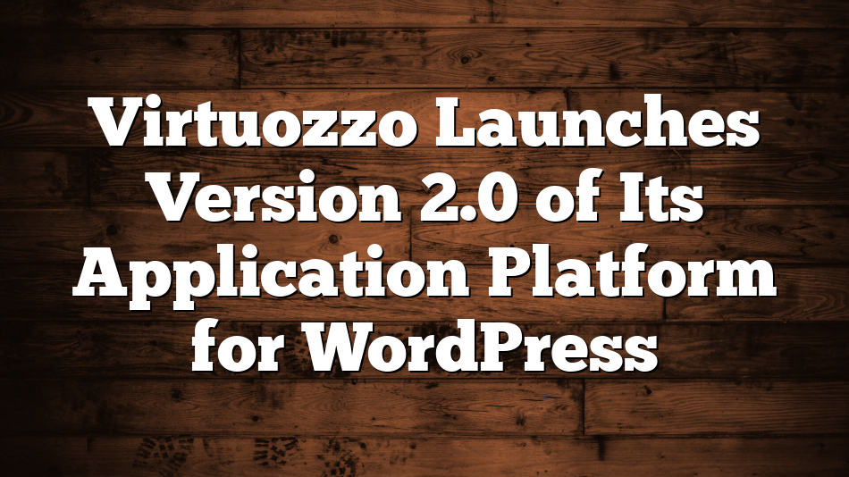 Virtuozzo Launches Version 2.0 of Its Application Platform for WordPress