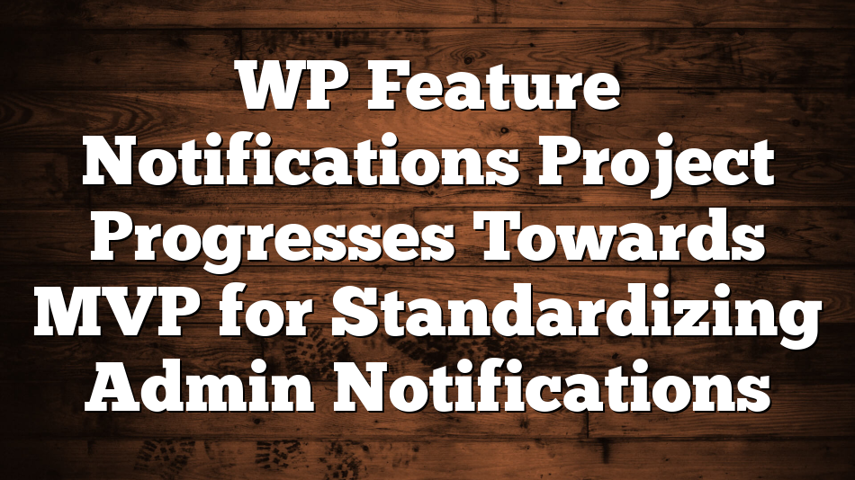 WP Feature Notifications Project Progresses Towards MVP for Standardizing Admin Notifications