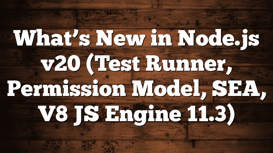 What’s New in Node.js v20 (Test Runner, Permission Model, SEA, V8 JS Engine 11.3)