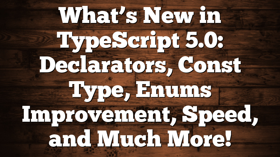 What’s New in TypeScript 5.0: Declarators, Const Type, Enums Improvement, Speed, and Much More!