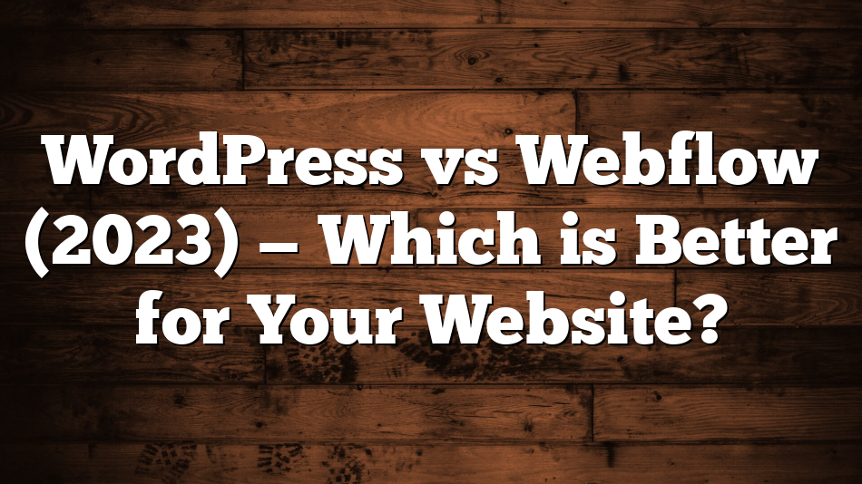 WordPress vs Webflow (2023) — Which is Better for Your Website?