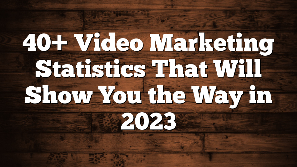 40+ Video Marketing Statistics That Will Show You the Way in 2023