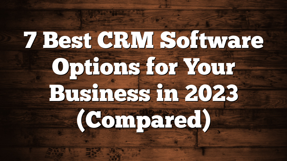 7 Best CRM Software Options for Your Business in 2023 (Compared)