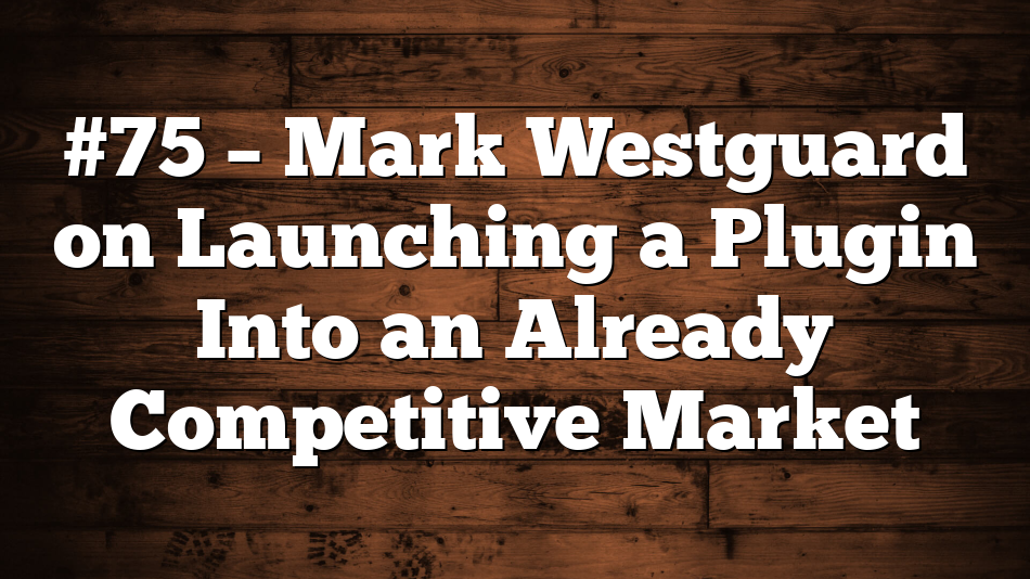 #75 – Mark Westguard on Launching a Plugin Into an Already Competitive Market