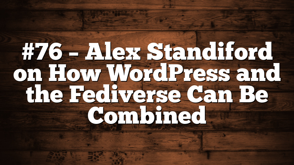 #76 – Alex Standiford on How WordPress and the Fediverse Can Be Combined