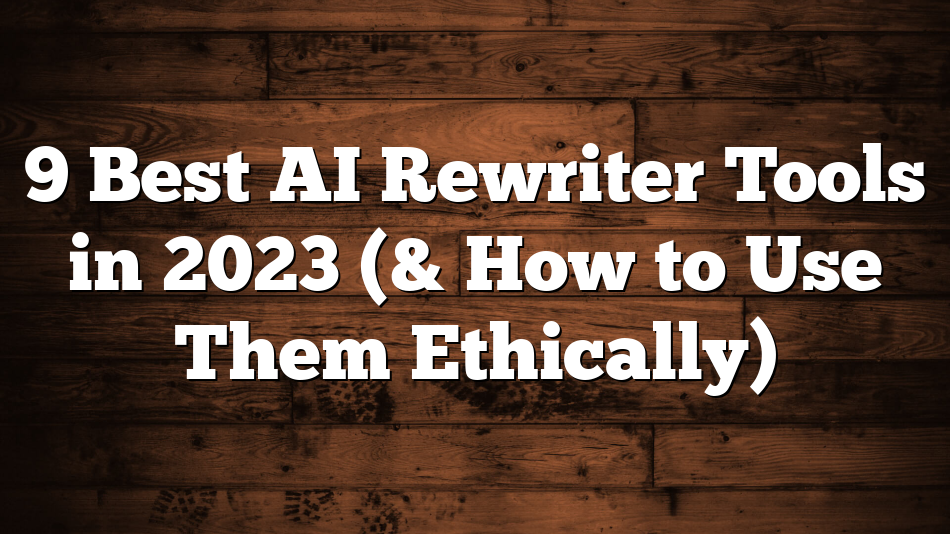 9 Best AI Rewriter Tools in 2023 (& How to Use Them Ethically)