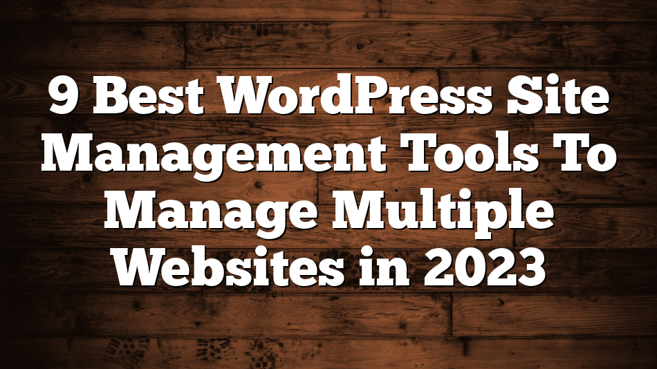 9 Best WordPress Site Management Tools To Manage Multiple Websites in 2023