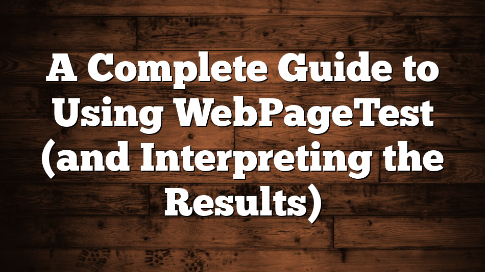 A Complete Guide to Using WebPageTest (and Interpreting the Results)
