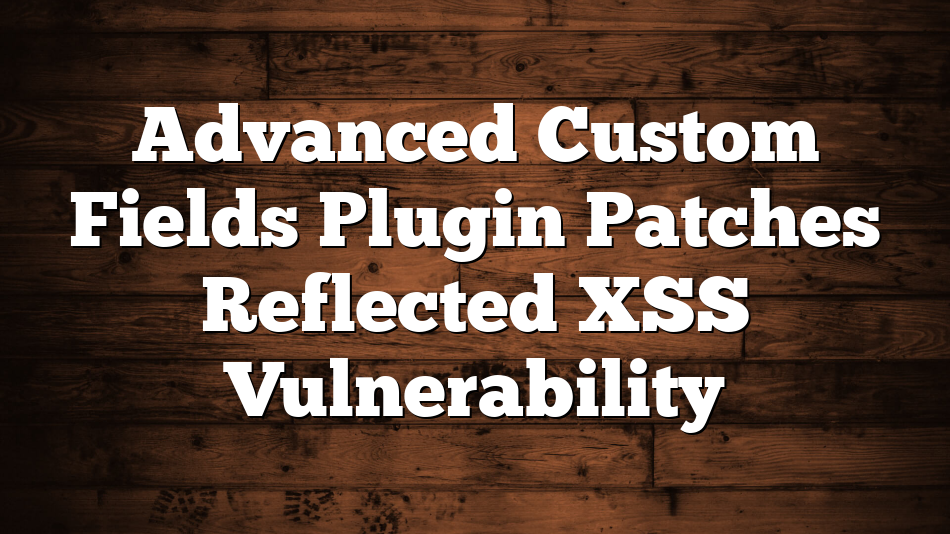 Advanced Custom Fields Plugin Patches Reflected XSS Vulnerability
