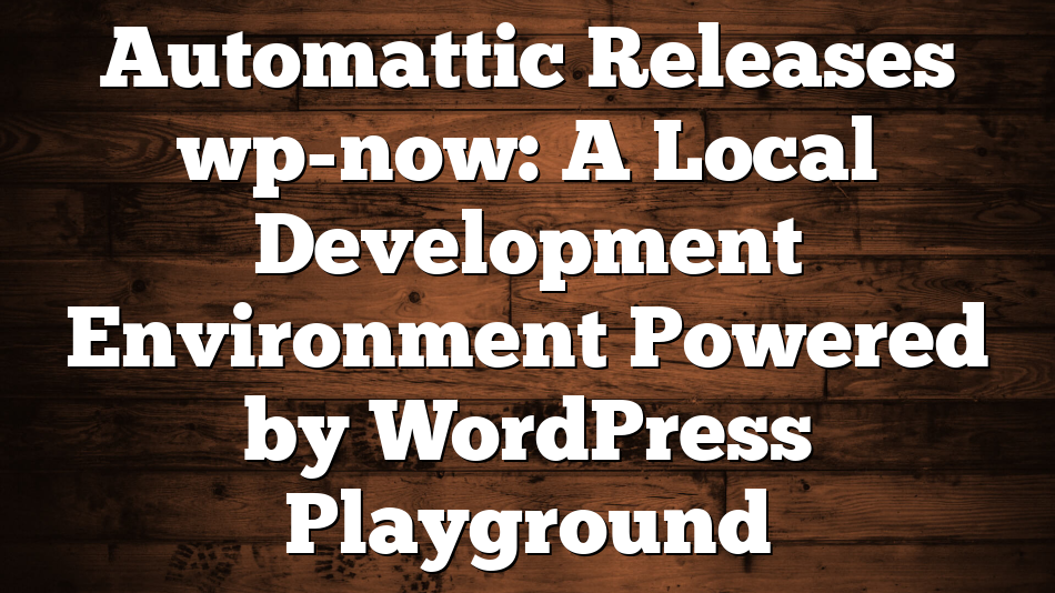 Automattic Releases wp-now: A Local Development Environment Powered by WordPress Playground