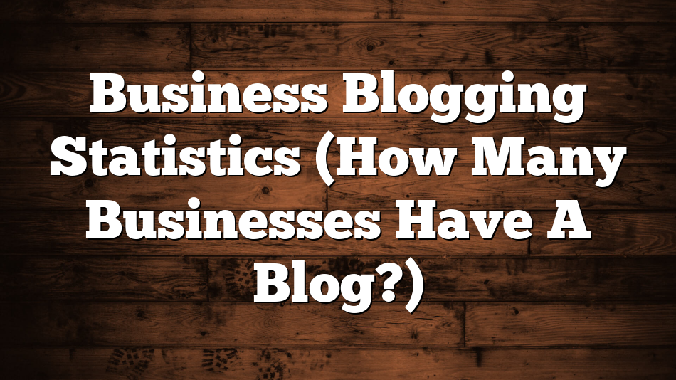 Business Blogging Statistics (How Many Businesses Have A Blog?)