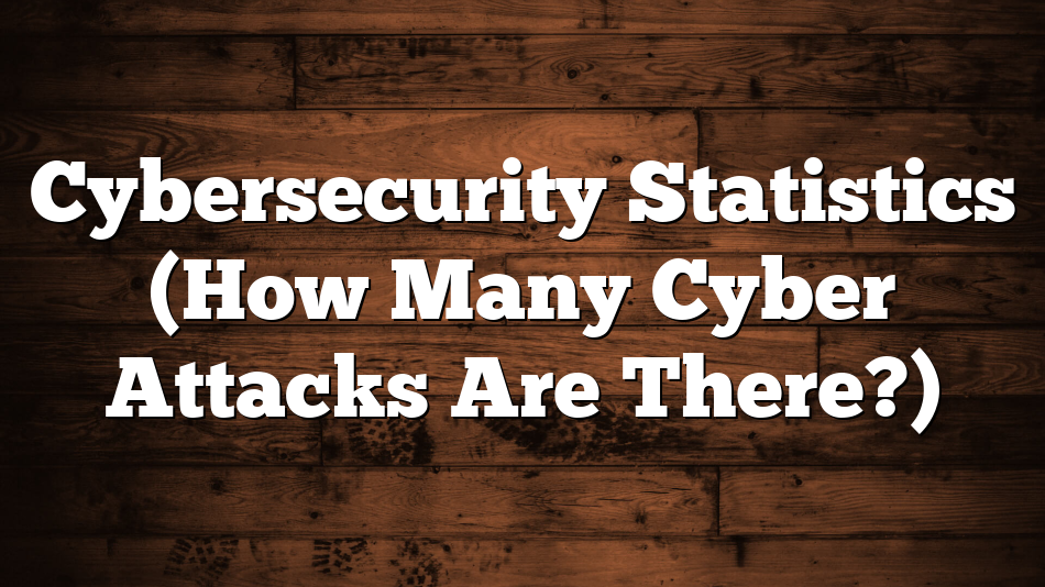 Cybersecurity Statistics (How Many Cyber Attacks Are There?)