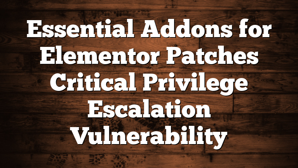 Essential Addons for Elementor Patches Critical Privilege Escalation Vulnerability