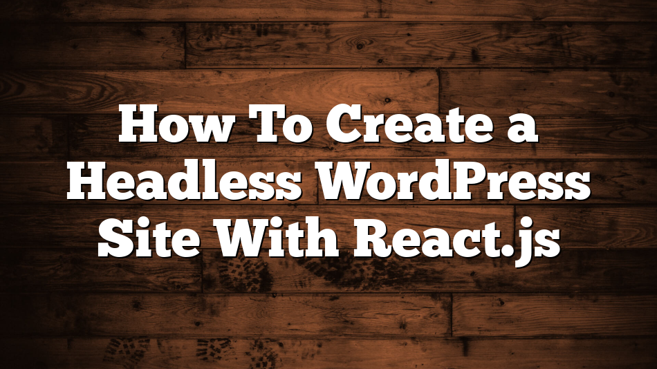 How To Create a Headless WordPress Site With React.js