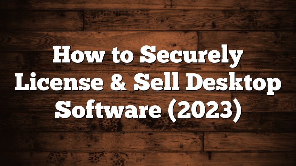 How to Securely License & Sell Desktop Software (2023)