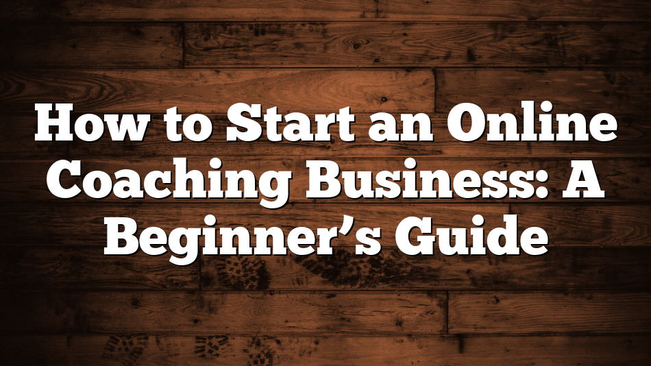 How to Start an Online Coaching Business: A Beginner’s Guide