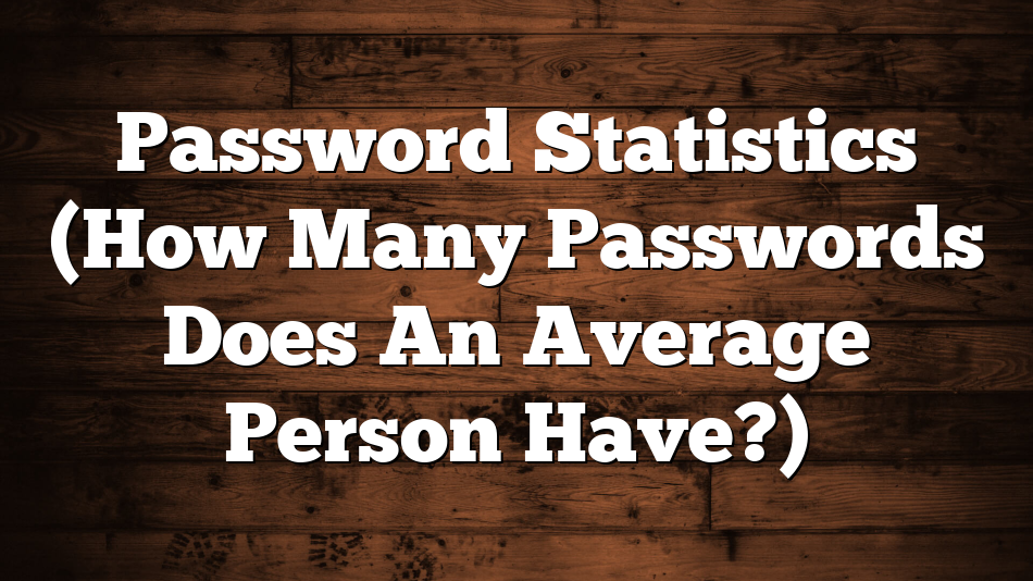 Password Statistics (How Many Passwords Does An Average Person Have?)