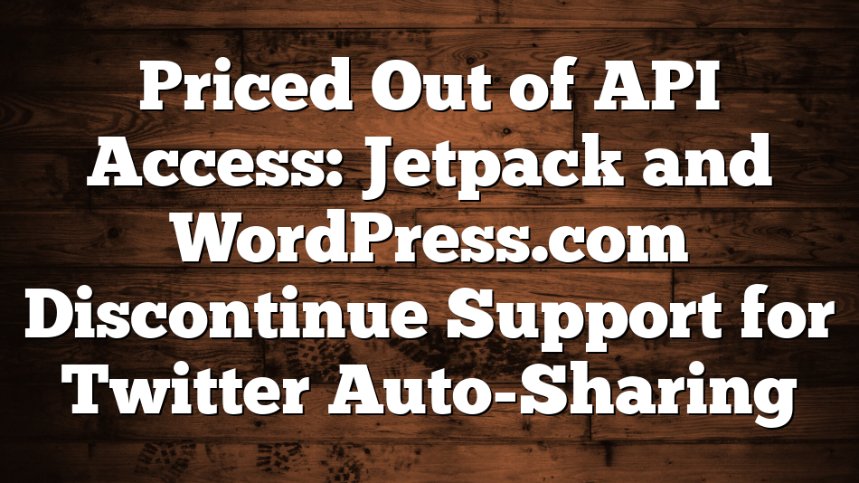 Priced Out of API Access: Jetpack and WordPress.com Discontinue Support for Twitter Auto-Sharing