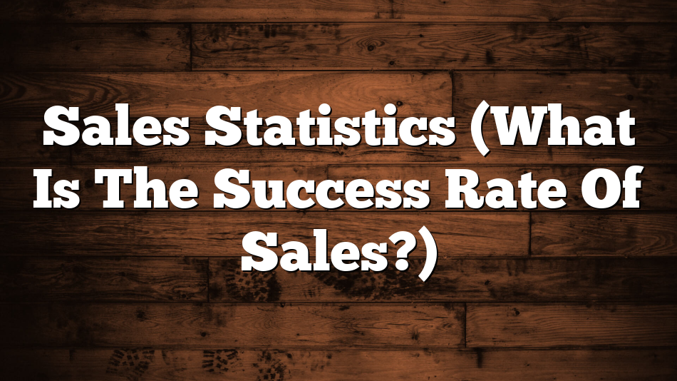 Sales Statistics (What Is The Success Rate Of Sales?)