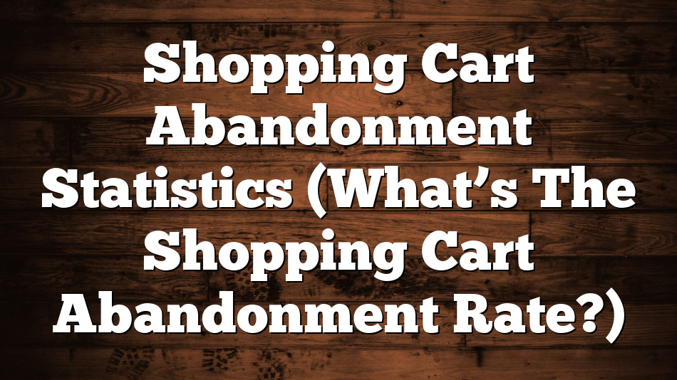 Shopping Cart Abandonment Statistics (What’s The Shopping Cart Abandonment Rate?)