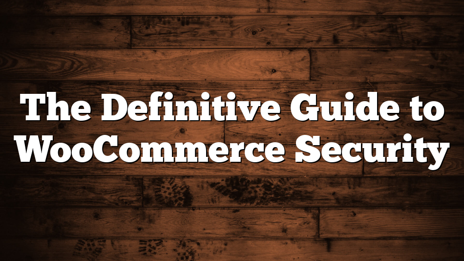 The Definitive Guide to WooCommerce Security