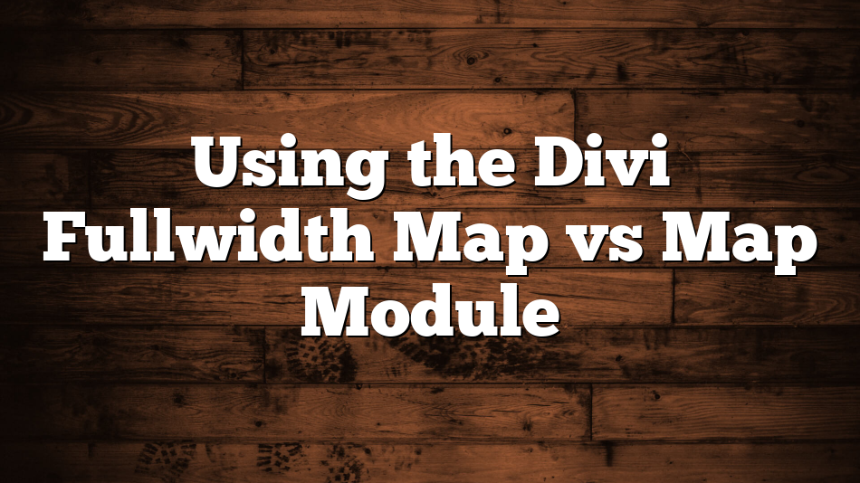 Using the Divi Fullwidth Map vs Map Module