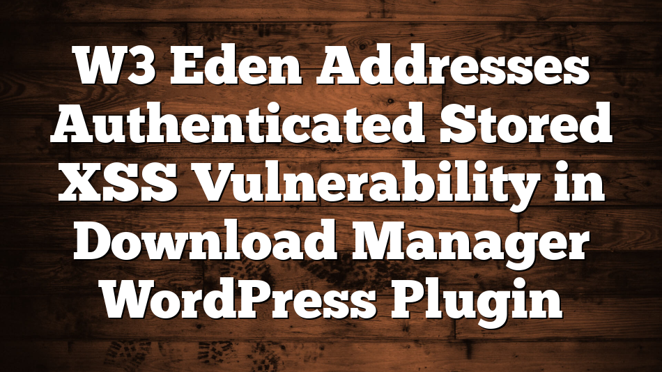 W3 Eden Addresses Authenticated Stored XSS Vulnerability in Download Manager WordPress Plugin
