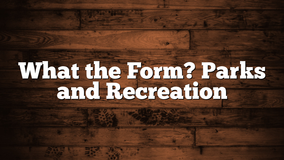 What the Form? Parks and Recreation