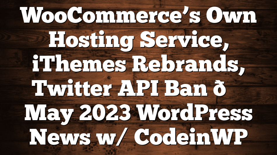 WooCommerce’s Own Hosting Service, iThemes Rebrands, Twitter API Ban 🗞️ May 2023 WordPress News w/ CodeinWP