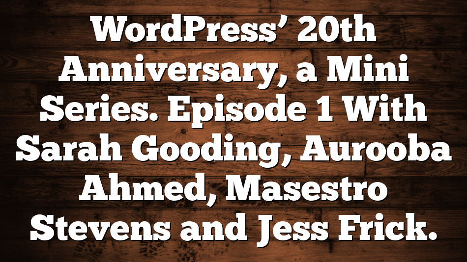 WordPress’ 20th Anniversary, a Mini Series. Episode 1 With Sarah Gooding, Aurooba Ahmed, Masestro Stevens and Jess Frick.