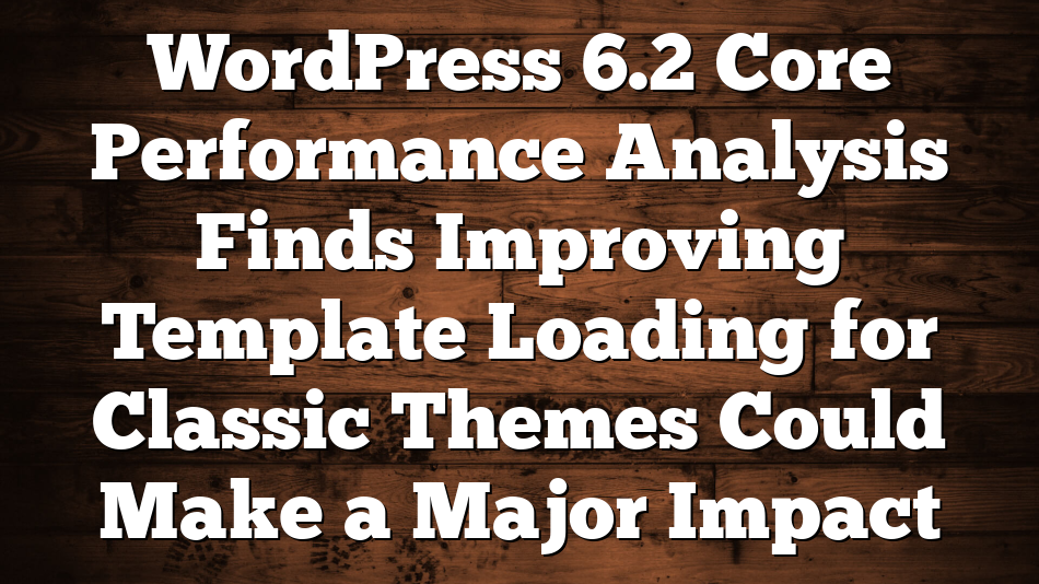 WordPress 6.2 Core Performance Analysis Finds Improving Template Loading for Classic Themes Could Make a Major Impact