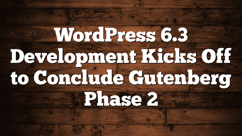 WordPress 6.3 Development Kicks Off to Conclude Gutenberg Phase 2