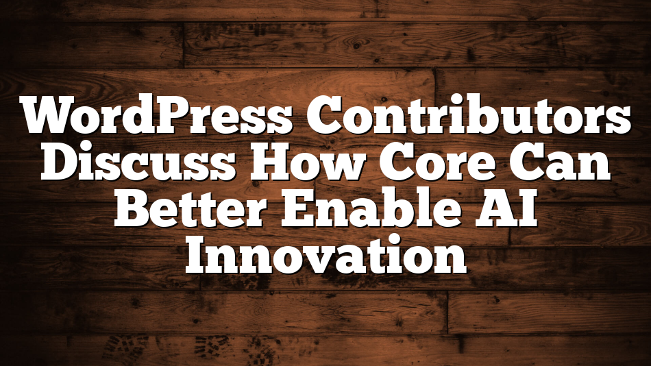 WordPress Contributors Discuss How Core Can Better Enable AI Innovation