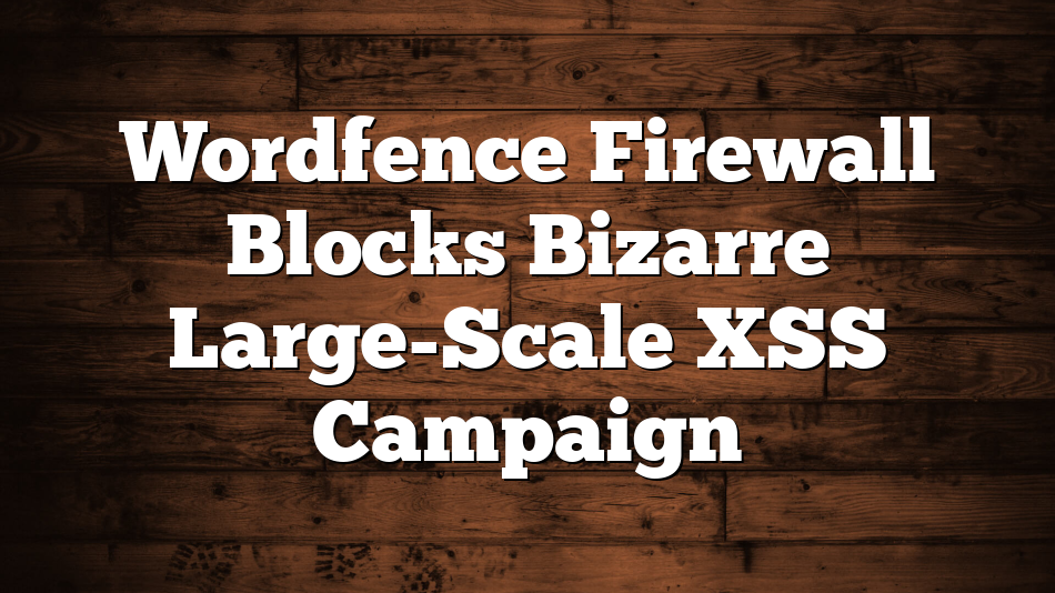 Wordfence Firewall Blocks Bizarre Large-Scale XSS Campaign